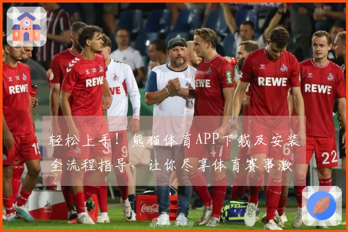 轻松上手！熊猫体育APP下载及安装全流程指导，让你尽享体育赛事激情