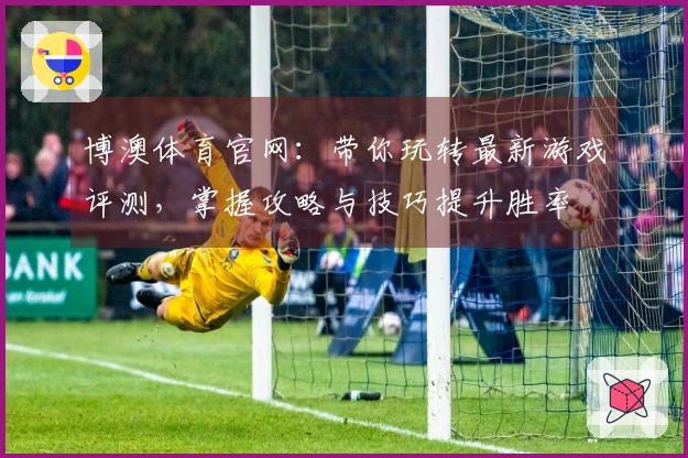 博澳体育官网：带你玩转最新游戏评测，掌握攻略与技巧提升胜率