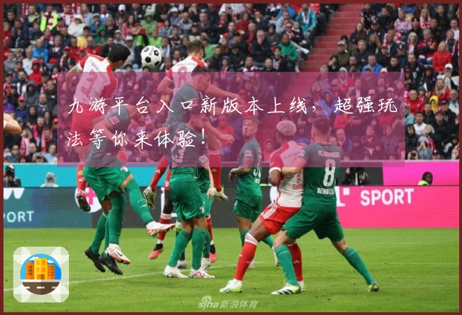 九游平台入口新版本上线，超强玩法等你来体验！