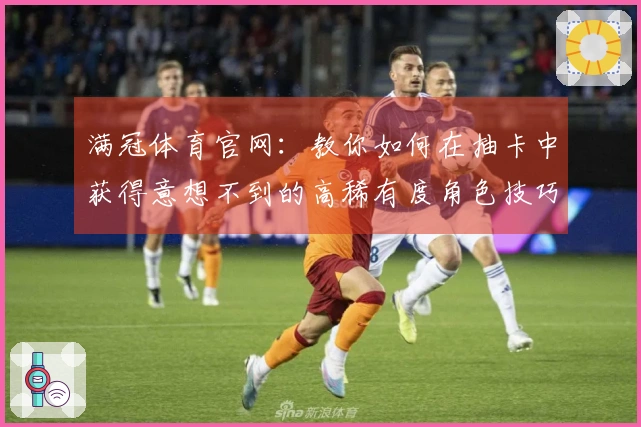 满冠体育官网：教你如何在抽卡中获得意想不到的高稀有度角色技巧