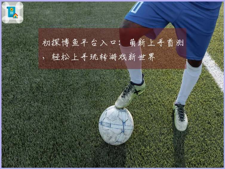 初探博鱼平台入口：萌新上手首测，轻松上手玩转游戏新世界