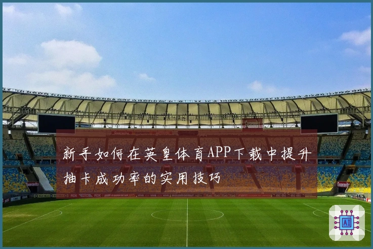 新手如何在英皇体育APP下载中提升抽卡成功率的实用技巧