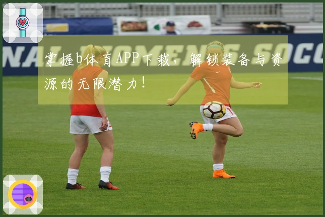 掌握b体育APP下载，解锁装备与资源的无限潜力！