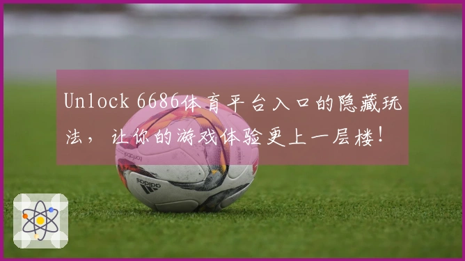 Unlock 6686体育平台入口的隐藏玩法，让你的游戏体验更上一层楼！