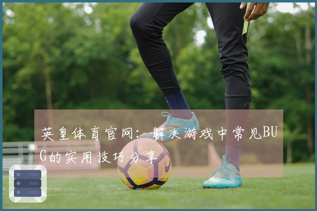 英皇体育官网：解决游戏中常见BUG的实用技巧分享