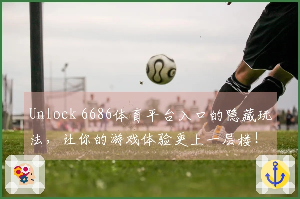 Unlock 6686体育平台入口的隐藏玩法，让你的游戏体验更上一层楼！
