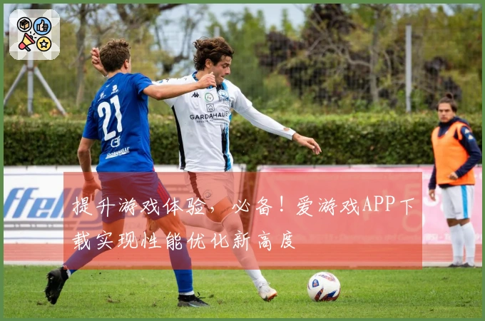 提升游戏体验，必备! 爱游戏APP下载实现性能优化新高度