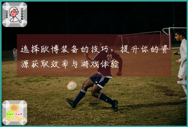 选择欧博装备的技巧，提升你的资源获取效率与游戏体验