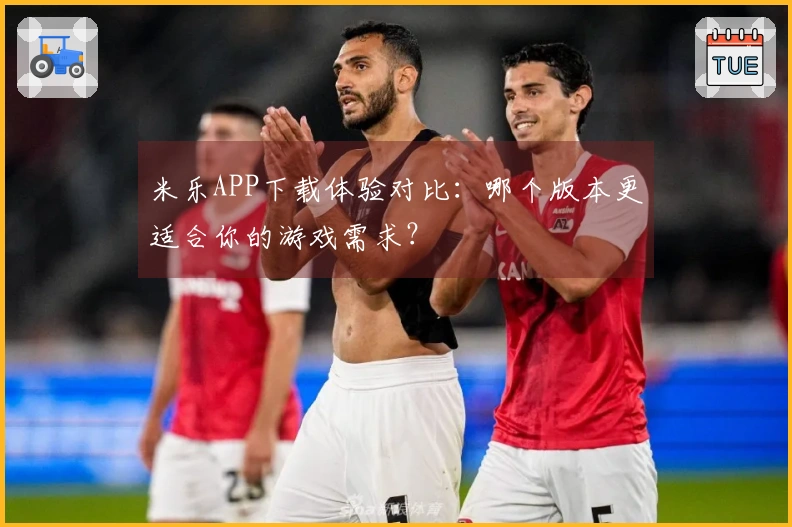 米乐APP下载体验对比：哪个版本更适合你的游戏需求？