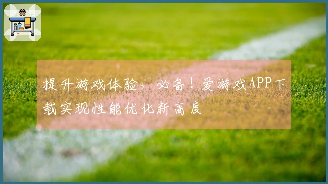提升游戏体验，必备! 爱游戏APP下载实现性能优化新高度