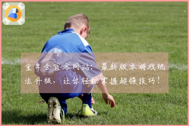 金年会官方网站：最新版本游戏玩法升级，让你轻松掌握超强技巧！