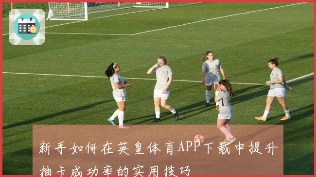 新手如何在英皇体育APP下载中提升抽卡成功率的实用技巧