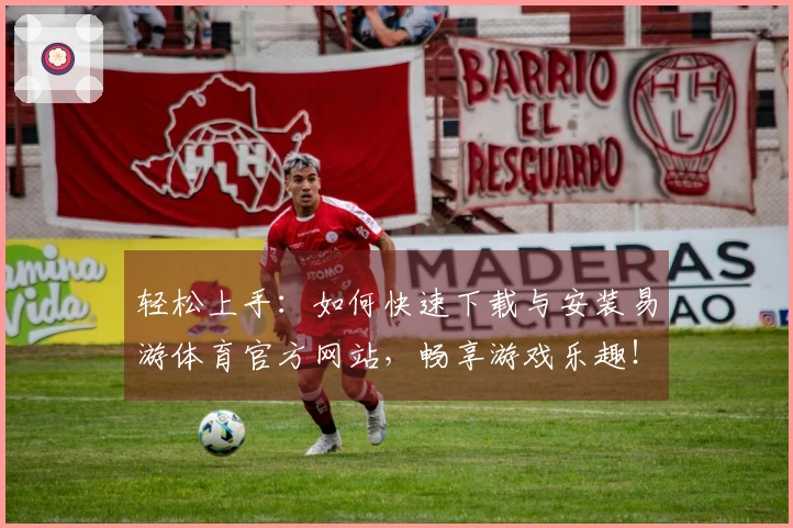 轻松上手：如何快速下载与安装易游体育官方网站，畅享游戏乐趣！