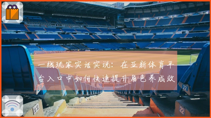 一线玩家实话实说：在亚新体育平台入口中如何快速提升角色养成效率？
