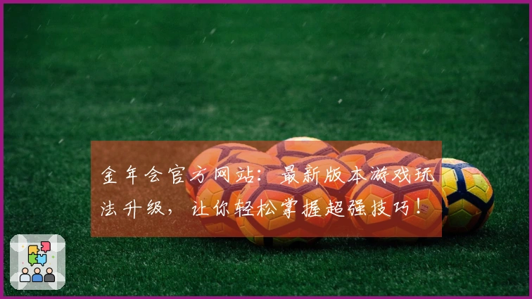 金年会官方网站：最新版本游戏玩法升级，让你轻松掌握超强技巧！