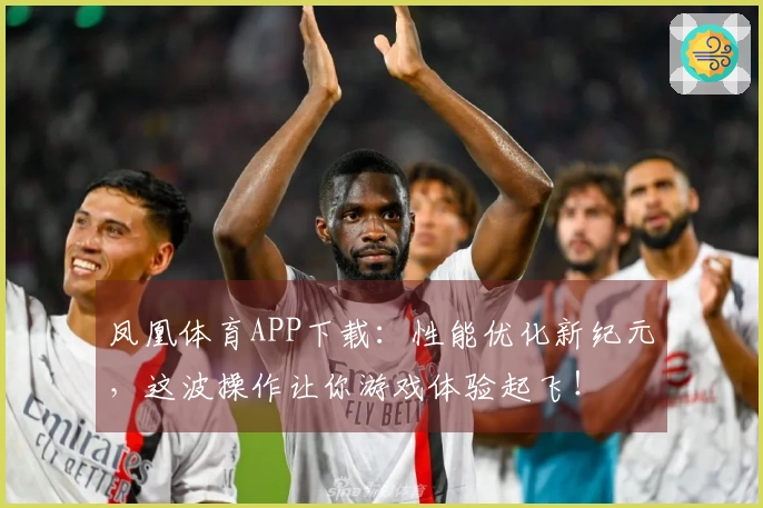 凤凰体育APP下载：性能优化新纪元，这波操作让你游戏体验起飞！