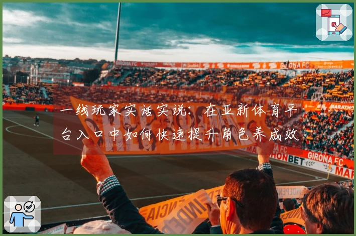 一线玩家实话实说：在亚新体育平台入口中如何快速提升角色养成效率？