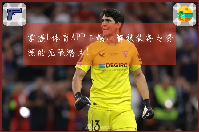 掌握b体育APP下载，解锁装备与资源的无限潜力！