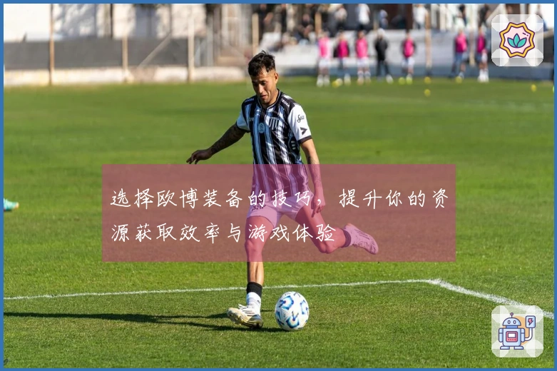 选择欧博装备的技巧，提升你的资源获取效率与游戏体验