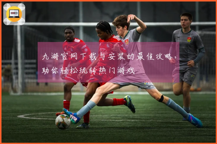 九游官网下载与安装的最佳攻略，助你轻松玩转热门游戏